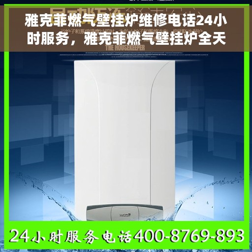 雅克菲燃气壁挂炉维修电话24小时服务，雅克菲燃气壁挂炉全天候维修服务热线