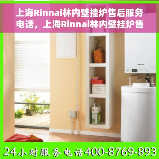 上海Rinnai林内壁挂炉售后服务电话，上海Rinnai林内壁挂炉售后服务热线及电话全攻略