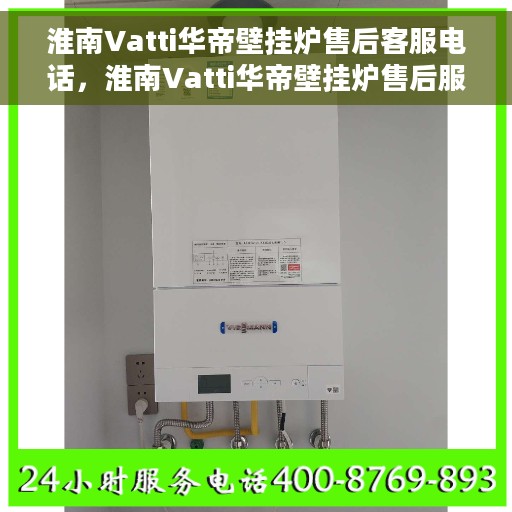 淮南Vatti华帝壁挂炉售后客服电话，淮南Vatti华帝壁挂炉售后服务热线及电话查询指南
