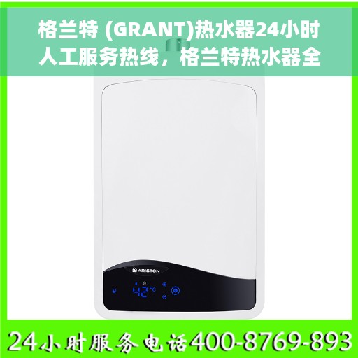格兰特 (GRANT)热水器24小时人工服务热线，格兰特热水器全天候人工服务热线，贴心温暖您的生活