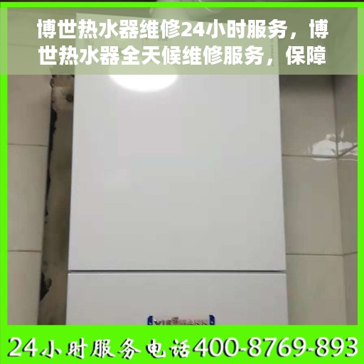博世热水器维修24小时服务，博世热水器全天候维修服务，保障您的温暖不断线