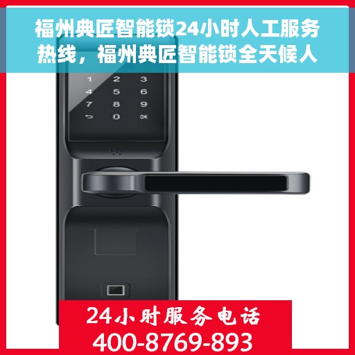 福州典匠智能锁24小时人工服务热线，福州典匠智能锁全天候人工服务热线，解锁无忧，贴心守护您的安全