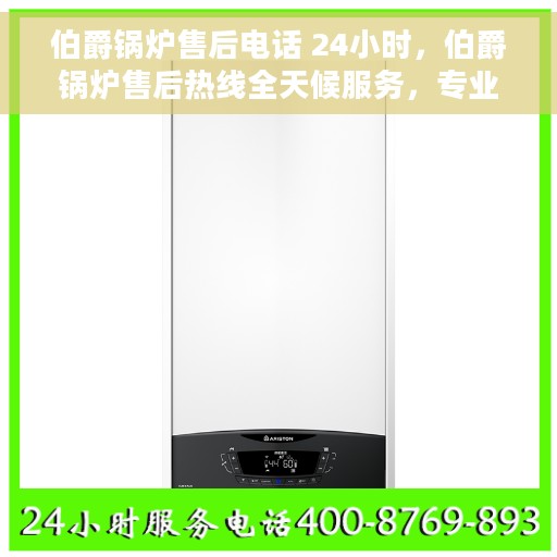 伯爵锅炉售后电话 24小时，伯爵锅炉售后热线全天候服务，专业维修保障！