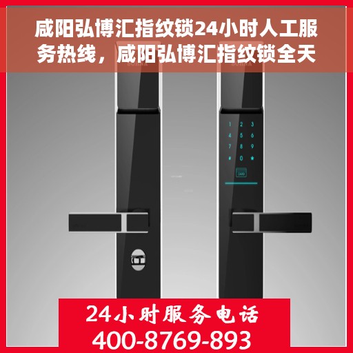 咸阳弘博汇指纹锁24小时人工服务热线，咸阳弘博汇指纹锁全天候人工客服热线，专业解答与售后无忧