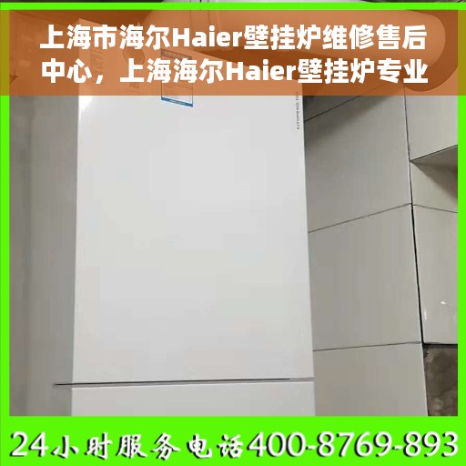 上海市海尔Haier壁挂炉维修售后中心，上海海尔Haier壁挂炉专业维修售后中心