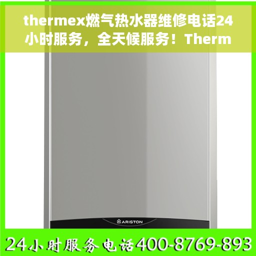 thermex燃气热水器维修电话24小时服务，全天候服务！Thermex燃气热水器维修热线电话即刻解答您的困扰