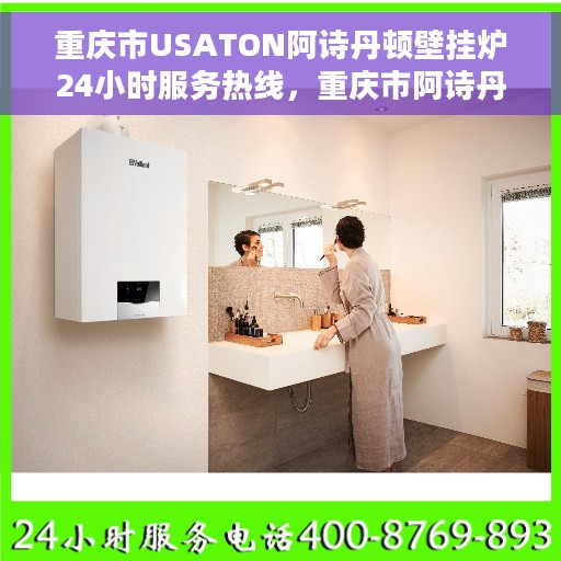 重庆市USATON阿诗丹顿壁挂炉24小时服务热线，重庆市阿诗丹顿壁挂炉全天候服务热线支持