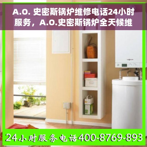 A.O. 史密斯锅炉维修电话24小时服务，A.O.史密斯锅炉全天候维修服务热线