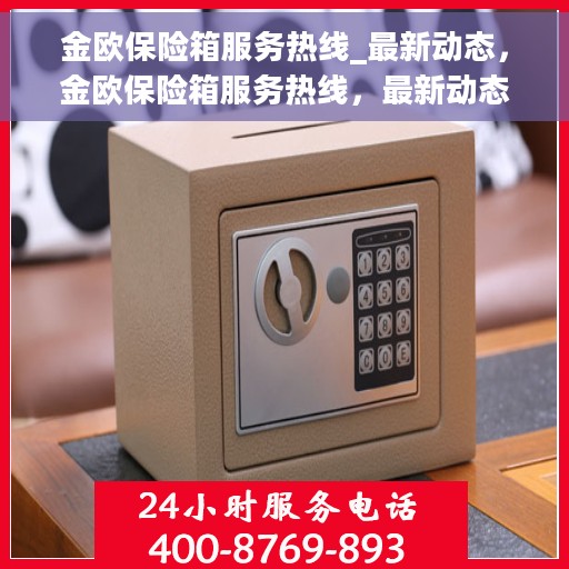 金欧保险箱服务热线_最新动态，金欧保险箱服务热线，最新动态揭秘