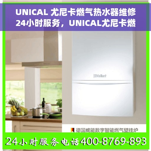 UNICAL 尤尼卡燃气热水器维修24小时服务，UNICAL尤尼卡燃气热水器全天候维修服务热线