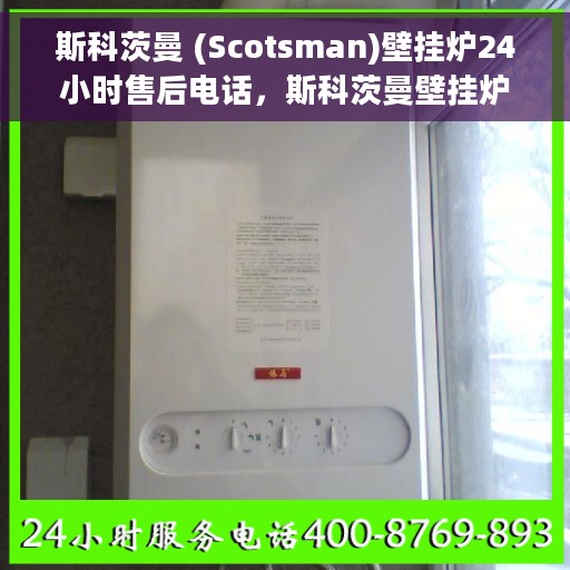 斯科茨曼 (Scotsman)壁挂炉24小时售后电话，斯科茨曼壁挂炉全天候售后专线，贴心服务，温暖您的每一个时刻