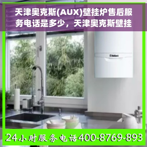 天津奥克斯(AUX)壁挂炉售后服务电话是多少，天津奥克斯壁挂炉售后服务热线及电话查询指南