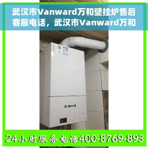 武汉市Vanward万和壁挂炉售后客服电话，武汉市Vanward万和壁挂炉售后服务热线及电话客服指南