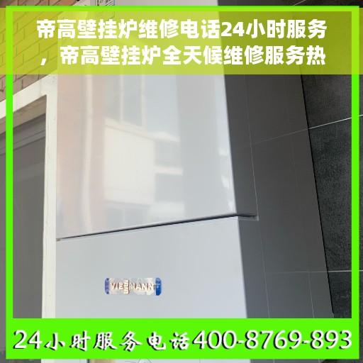 帝高壁挂炉维修电话24小时服务，帝高壁挂炉全天候维修服务热线