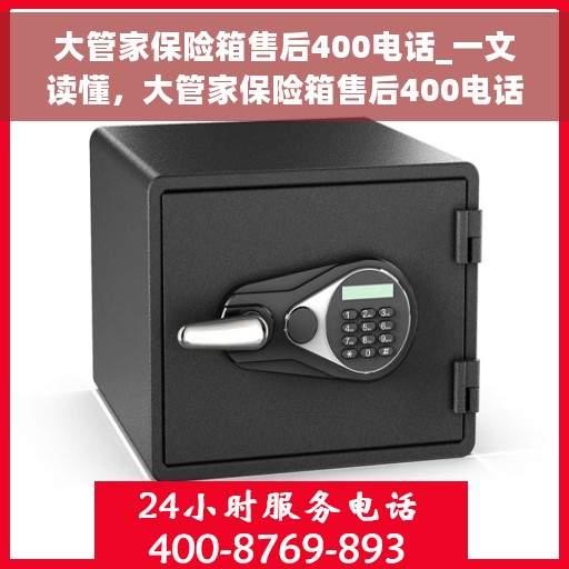 大管家保险箱售后400电话_一文读懂，大管家保险箱售后400电话服务详解，售后无忧，一键解决所有问题
