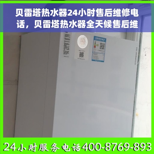 贝雷塔热水器24小时售后维修电话，贝雷塔热水器全天候售后维修服务热线电话