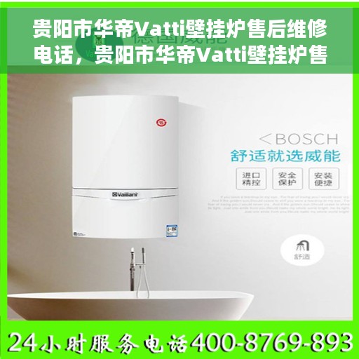 贵阳市华帝Vatti壁挂炉售后维修电话，贵阳市华帝Vatti壁挂炉售后维修服务热线及专业维修团队解析