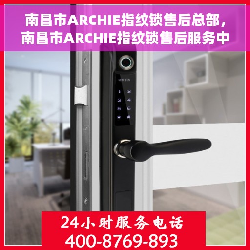 南昌市ARCHIE指纹锁售后总部，南昌市ARCHIE指纹锁售后服务中心总部揭秘