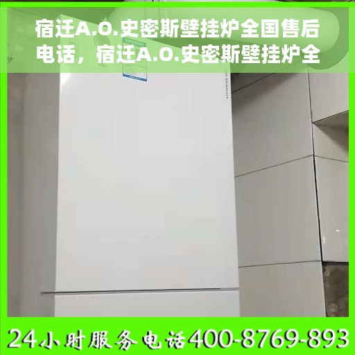 宿迁A.O.史密斯壁挂炉全国售后电话，宿迁A.O.史密斯壁挂炉全国售后热线及服务中心电话公布