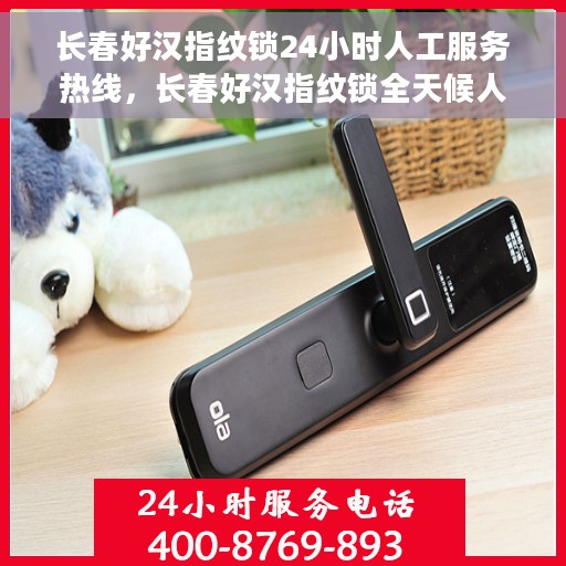 长春好汉指纹锁24小时人工服务热线，长春好汉指纹锁全天候人工服务热线，贴心守护您的安全，随时为您解答疑问。