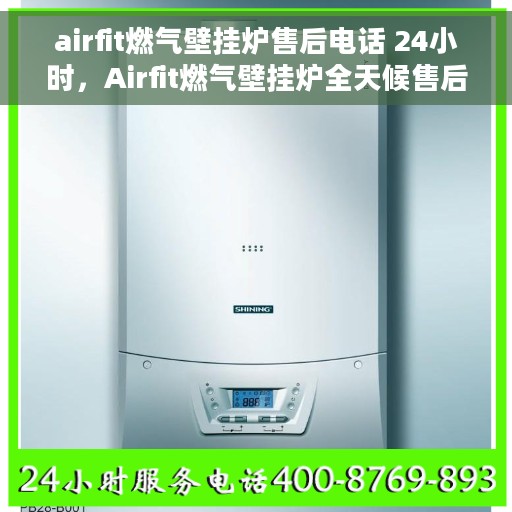 airfit燃气壁挂炉售后电话 24小时，Airfit燃气壁挂炉全天候售后服务热线，专业快速响应您的需求！