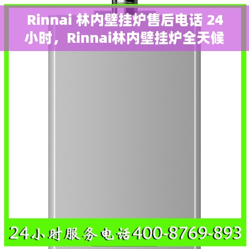 Rinnai 林内壁挂炉售后电话 24小时，Rinnai林内壁挂炉全天候售后电话服务，温暖您的生活