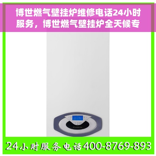 博世燃气壁挂炉维修电话24小时服务，博世燃气壁挂炉全天候专业维修服务热线