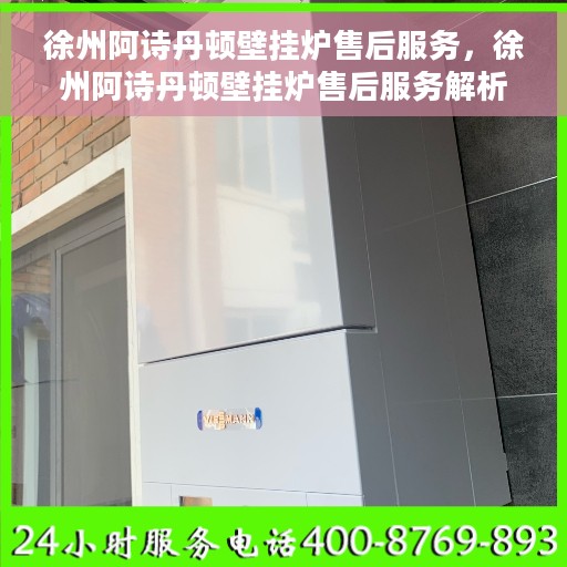 徐州阿诗丹顿壁挂炉售后服务，徐州阿诗丹顿壁挂炉售后服务解析，专业团队，贴心服务保障