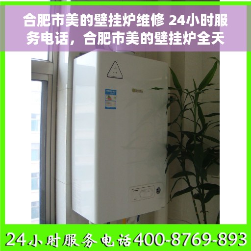 合肥市美的壁挂炉维修 24小时服务电话，合肥市美的壁挂炉全天候维修服务热线及专业维修指南