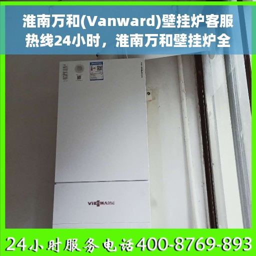 淮南万和(Vanward)壁挂炉客服热线24小时，淮南万和壁挂炉全天候客服热线支持