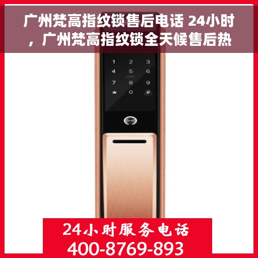 广州梵高指纹锁售后电话 24小时，广州梵高指纹锁全天候售后热线电话支持服务