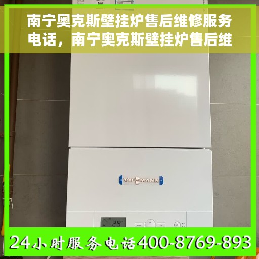 南宁奥克斯壁挂炉售后维修服务电话，南宁奥克斯壁挂炉售后维修服务热线及专业维修团队支持