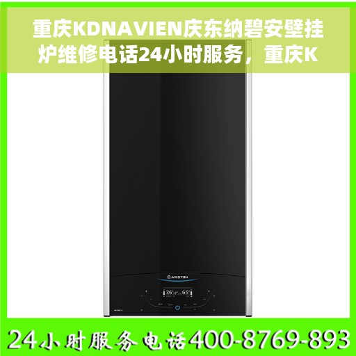 重庆KDNAVIEN庆东纳碧安壁挂炉维修电话24小时服务，重庆KDNAVIEN庆东纳碧安壁挂炉全天候专业维修热线