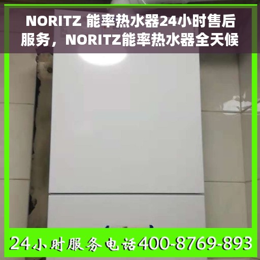 NORITZ 能率热水器24小时售后服务，NORITZ能率热水器全天候售后服务保障