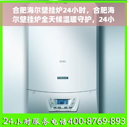 合肥海尔壁挂炉24小时，合肥海尔壁挂炉全天候温暖守护，24小时不间断运行