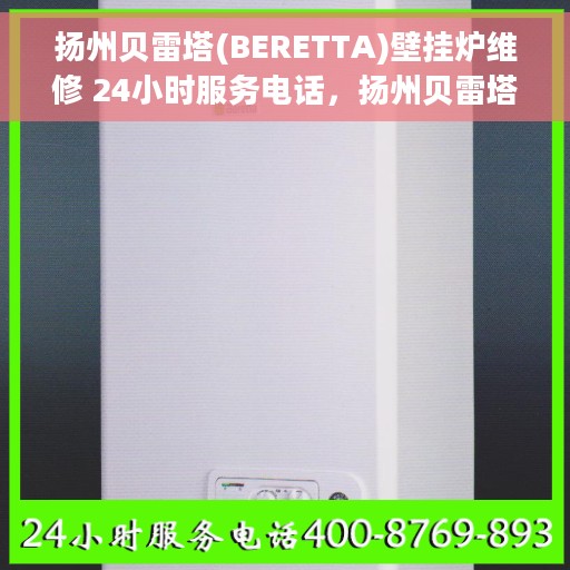 扬州贝雷塔(BERETTA)壁挂炉维修 24小时服务电话，扬州贝雷塔壁挂炉专业维修服务 24小时热线响应