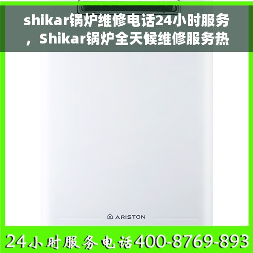 shikar锅炉维修电话24小时服务，Shikar锅炉全天候维修服务热线，专业快速响应您的需求