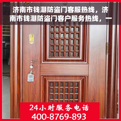 济南市钱潮防盗门客服热线，济南市钱潮防盗门客户服务热线，一站式解决方案，专业为您解答疑惑！