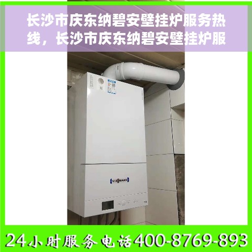 长沙市庆东纳碧安壁挂炉服务热线，长沙市庆东纳碧安壁挂炉服务热线——专业维修与售后支持团队为您护航