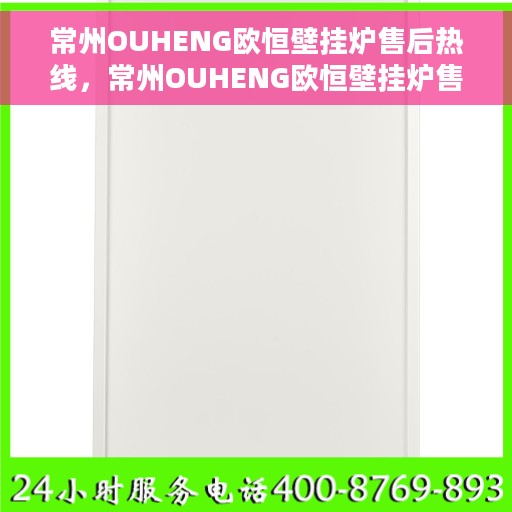 常州OUHENG欧恒壁挂炉售后热线，常州OUHENG欧恒壁挂炉售后服务热线及维修指南
