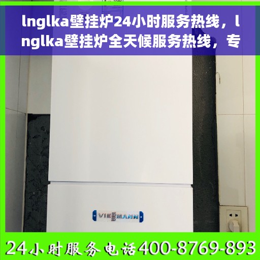 lnglka壁挂炉24小时服务热线，lnglka壁挂炉全天候服务热线，专业解决您的采暖需求