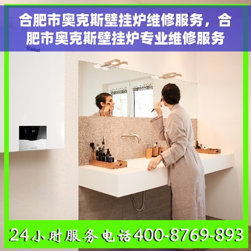 合肥市奥克斯壁挂炉维修服务，合肥市奥克斯壁挂炉专业维修服务团队