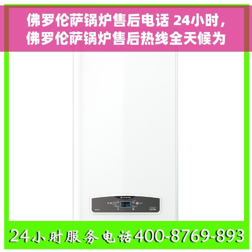 佛罗伦萨锅炉售后电话 24小时，佛罗伦萨锅炉售后热线全天候为您服务！