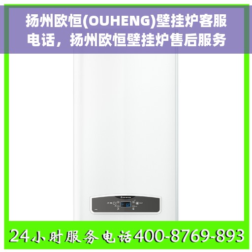 扬州欧恒(OUHENG)壁挂炉客服电话，扬州欧恒壁挂炉售后服务热线及客服支持指南