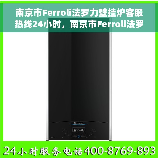 南京市Ferroli法罗力壁挂炉客服热线24小时，南京市Ferroli法罗力壁挂炉全天候客服热线，专业解答，温暖无忧