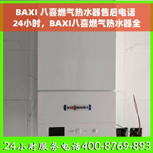 BAXI 八喜燃气热水器售后电话 24小时，BAXI八喜燃气热水器全天候售后电话服务热线