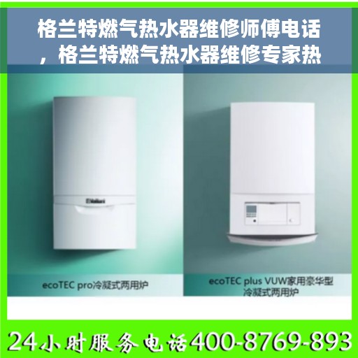 格兰特燃气热水器维修师傅电话，格兰特燃气热水器维修专家热线，专业解决故障，贴心服务！