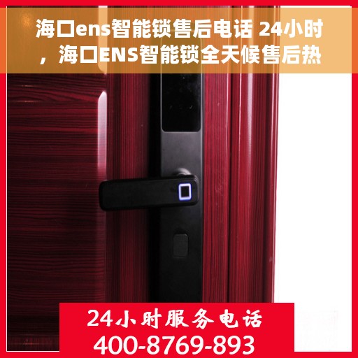 海口ens智能锁售后电话 24小时，海口ENS智能锁全天候售后热线，贴心服务随时在线