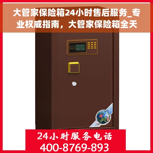 大管家保险箱24小时售后服务_专业权威指南，大管家保险箱全天候售后服务指南，专业权威，无忧保障