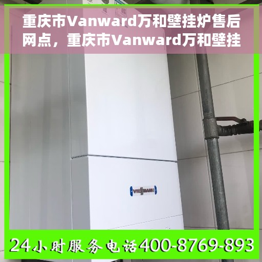 重庆市Vanward万和壁挂炉售后网点，重庆市Vanward万和壁挂炉售后服务中心专业维修与安装服务